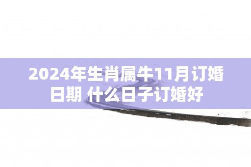 2025年生肖属牛11月订婚日期 什么日子订婚好