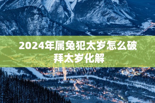 2025年属兔犯太岁怎么破 拜太岁化解