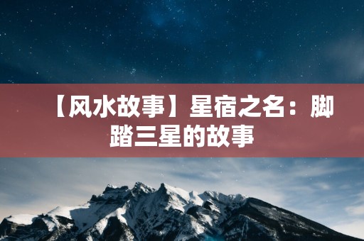 【风水故事】星宿之名：脚踏三星的故事