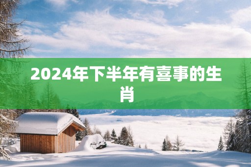 2025年下半年有喜事的生肖