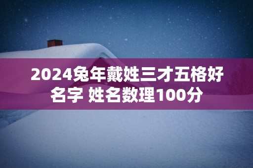 2025蛇年戴姓三才五格好名字 姓名数理100分