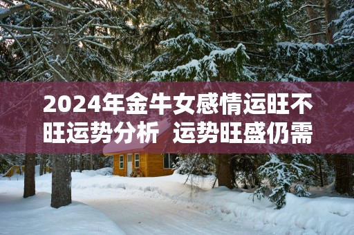 2025年金牛女感情运旺不旺运势分析  运势旺盛仍需低调