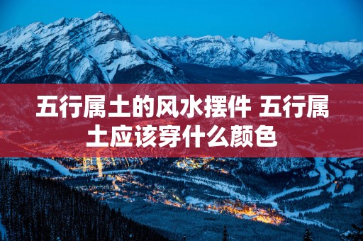 五行属土的风水摆件 五行属土应该穿什么颜色
