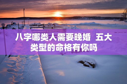 八字哪类人需要晚婚  五大类型的命格有你吗