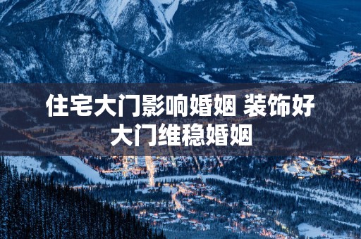 住宅大门影响婚姻 装饰好大门维稳婚姻
