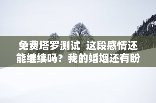 免费塔罗测试  这段感情还能继续吗？我的婚姻还有盼头吗？
