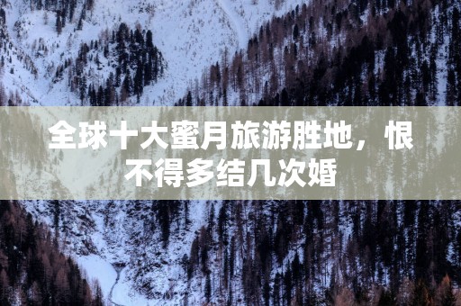 全球十大蜜月旅游胜地，恨不得多结几次婚