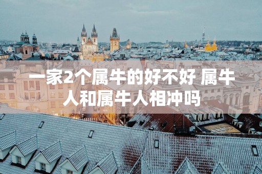 一家2个属牛的好不好 属牛人和属牛人相冲吗