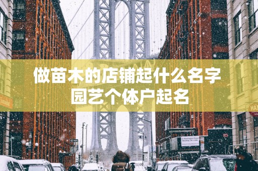 做苗木的店铺起什么名字 园艺个体户起名