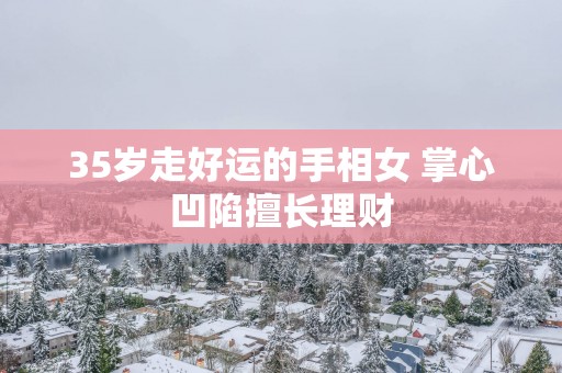 35岁走好运的手相女 掌心凹陷擅长理财