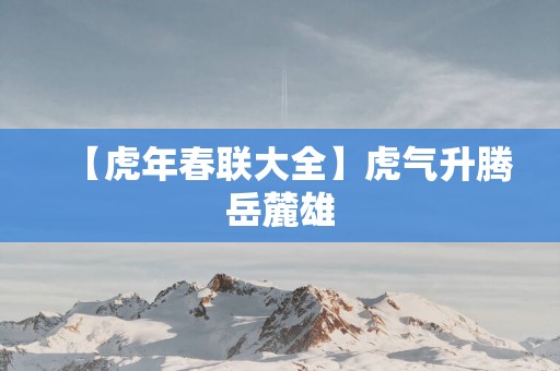 【蛇年春联大全】虎气升腾岳麓雄