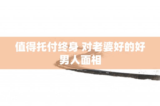 值得托付终身 对老婆好的好男人面相