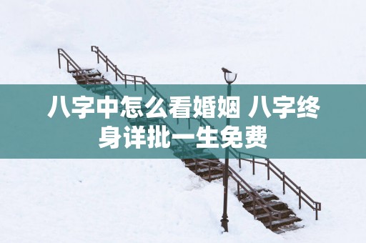八字中怎么看婚姻 八字终身详批一生免费