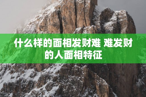 什么样的面相发财难 难发财的人面相特征