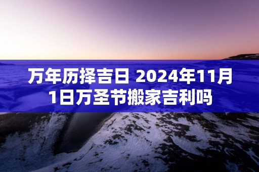 万年历择吉日 2025年11月1日万圣节搬家吉利吗