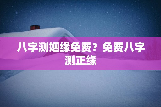八字测姻缘免费？免费八字测正缘