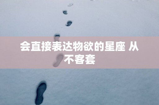 会直接表达物欲的星座 从不客套