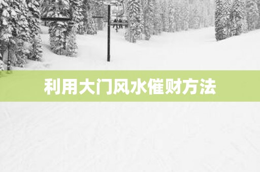 利用大门风水催财方法 利用大门风水催财方法