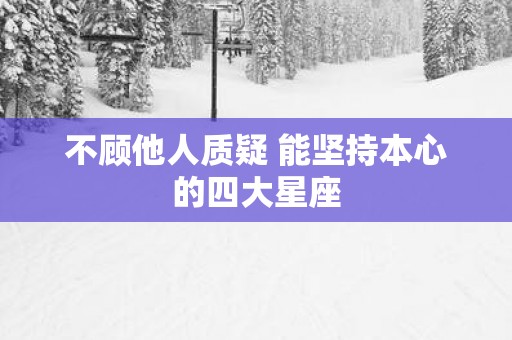 不顾他人质疑 能坚持本心的四大星座
