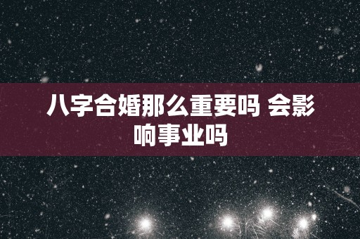 八字合婚那么重要吗 会影响事业吗