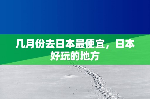 几月份去日本最便宜，日本好玩的地方