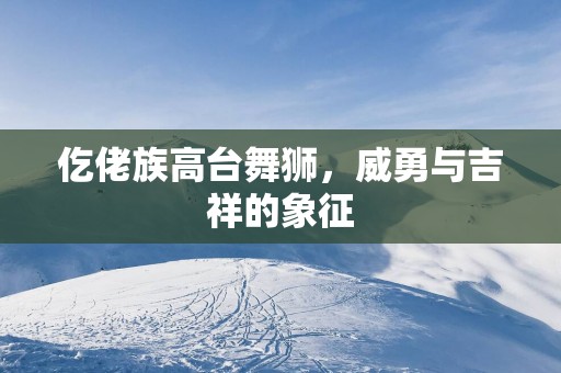 仡佬族高台舞狮，威勇与吉祥的象征