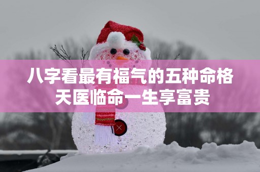八字看最有福气的五种命格 天医临命一生享富贵