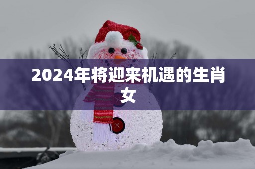 2025年将迎来机遇的生肖女