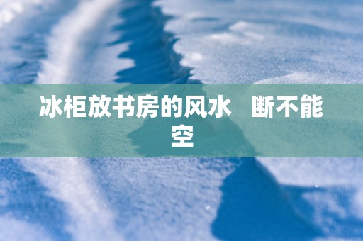 冰柜放书房的风水   断不能空