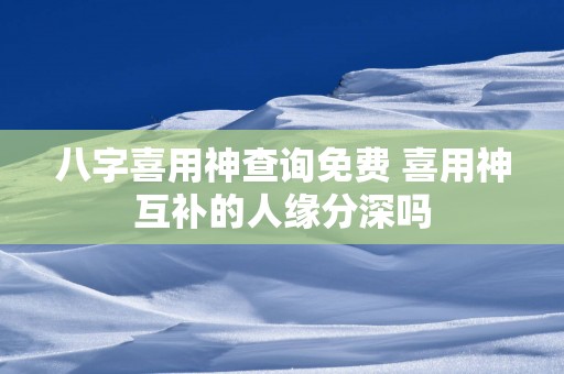 八字喜用神查询免费 喜用神互补的人缘分深吗