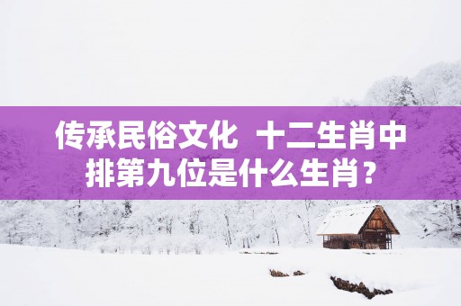 传承民俗文化  十二生肖中排第九位是什么生肖？