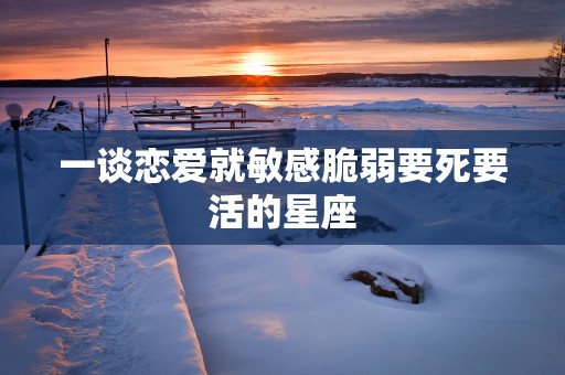 一谈恋爱就敏感脆弱要死要活的星座