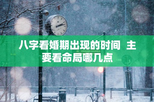 八字看婚期出现的时间  主要看命局哪几点
