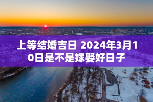 上等结婚吉日 2025年3月10日是不是嫁娶好日子