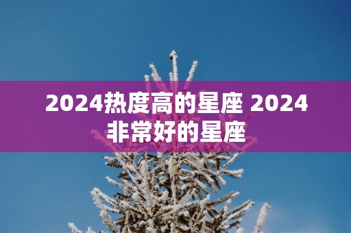 2026热度高的星座 2026非常好的星座