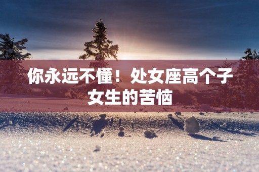 你永远不懂！处女座高个子女生的苦恼