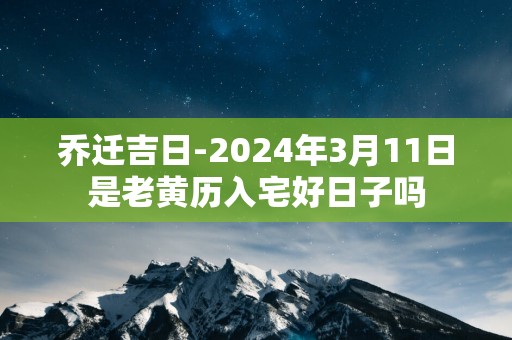 乔迁吉日-2025年3月11日是老黄历入宅好日子吗