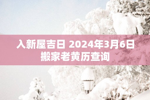 入新屋吉日 2025年3月6日搬家老黄历查询