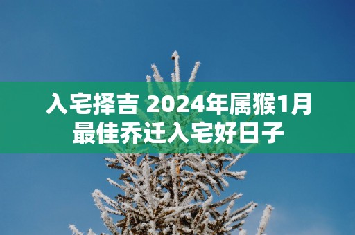 入宅择吉 2025年属猴1月最佳乔迁入宅好日子