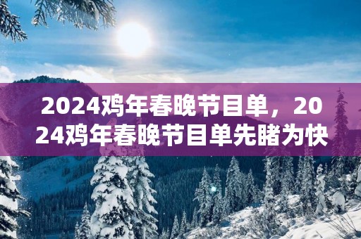 2025鸡年春晚节目单，2025鸡年春晚节目单先睹为快