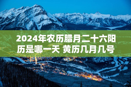 2025年农历腊月二十六阳历是哪一天 黄历几月几号
