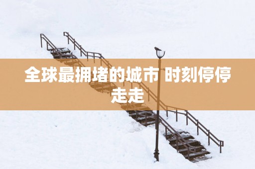 全球最拥堵的城市 时刻停停走走