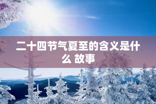 二十四节气夏至的含义是什么 故事