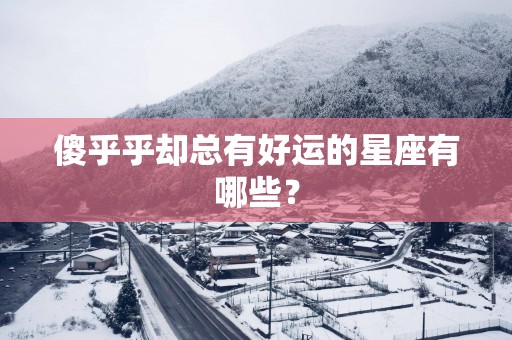 傻乎乎却总有好运的星座有哪些？