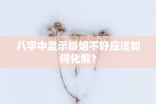 八字中显示婚姻不好应该如何化解？