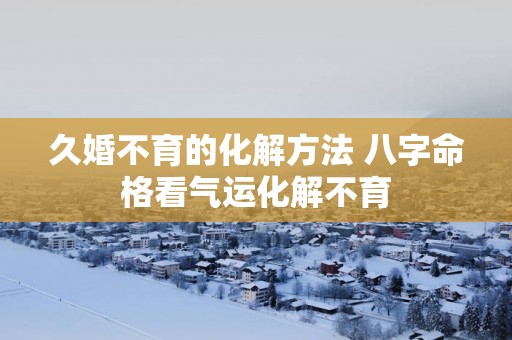 久婚不育的化解方法 八字命格看气运化解不育