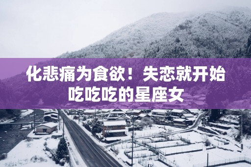 化悲痛为食欲！失恋就开始吃吃吃的星座女