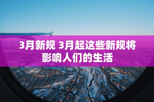 3月新规 3月起这些新规将影响人们的生活