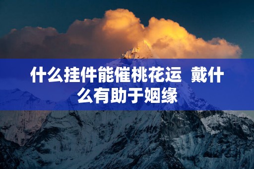 什么挂件能催桃花运  戴什么有助于姻缘