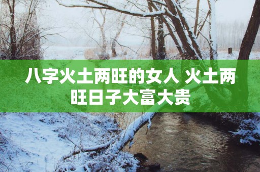 八字火土两旺的女人 火土两旺日子大富大贵